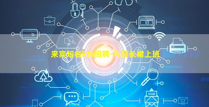 来宾知名ktv招聘-可穿长裙上班